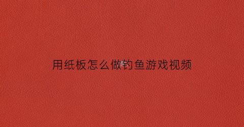 用纸板怎么做钓鱼游戏视频(用纸板怎么做钓鱼游戏视频教学)