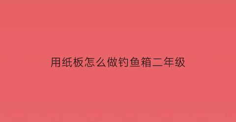 用纸板怎么做钓鱼箱二年级(用纸板做钓鱼玩具)