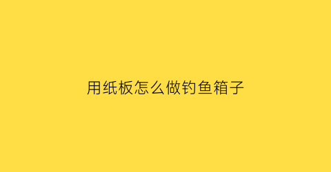 用纸板怎么做钓鱼箱子(手工钓箱)