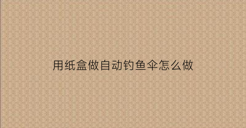 用纸盒做自动钓鱼伞怎么做(用纸盒做自动钓鱼伞怎么做教程)