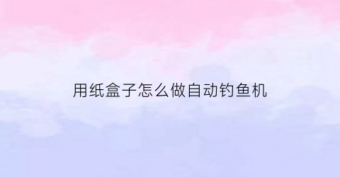 用纸盒子怎么做自动钓鱼机(自动钓鱼盒视频教程)