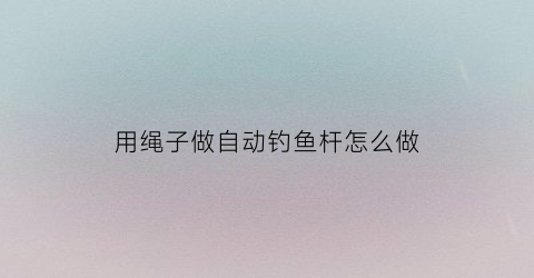 用绳子做自动钓鱼杆怎么做