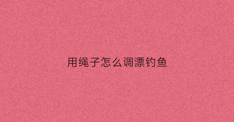 用绳子怎么调漂钓鱼
