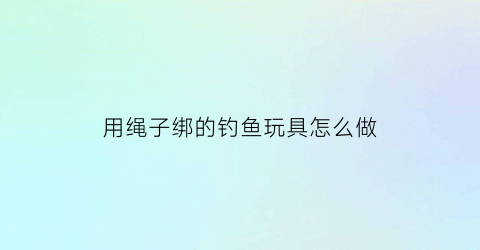 “用绳子绑的钓鱼玩具怎么做(钓鱼绳怎么系)