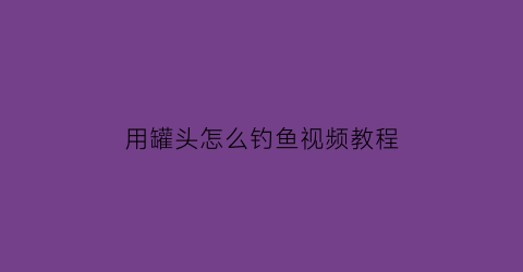 用罐头怎么钓鱼视频教程(用罐头瓶抓鱼用什么饵料)