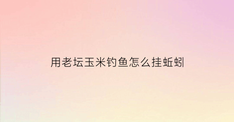 用老坛玉米钓鱼怎么挂蚯蚓(钓鱼用老坛玉米的制作方法)