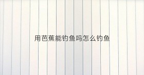 用芭蕉能钓鱼吗怎么钓鱼(芭蕉可以钓什么鱼)