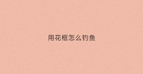 用花框怎么钓鱼(用花框怎么钓鱼最好)