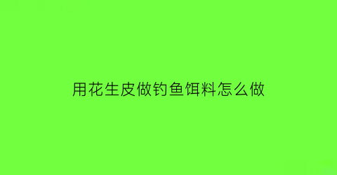 用花生皮做钓鱼饵料怎么做(用花生皮做钓鱼饵料怎么做好吃)
