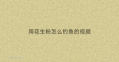 用花生粉怎么钓鱼的视频(用花生粉怎么钓鱼的视频教学)