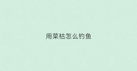 用菜枯怎么钓鱼(菜枯能钓什么鱼)