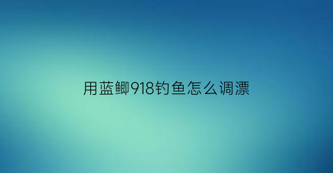 用蓝鲫918钓鱼怎么调漂(918+蓝鲫+速攻)
