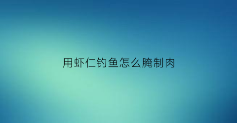 “用虾仁钓鱼怎么腌制肉(虾仁钓饵腌制方法)