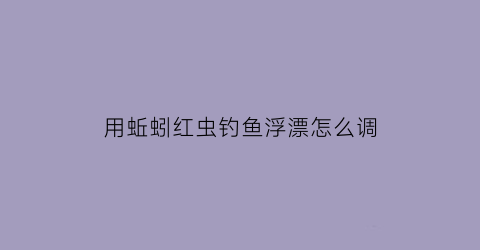 用蚯蚓红虫钓鱼浮漂怎么调(用蚯蚓红虫钓如何调漂)