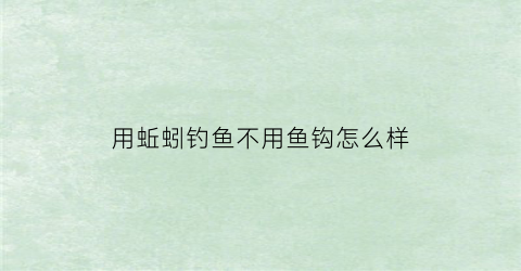 用蚯蚓钓鱼不用鱼钩怎么样(用蚯蚓钓鱼不用鱼钩怎么样挂钩)