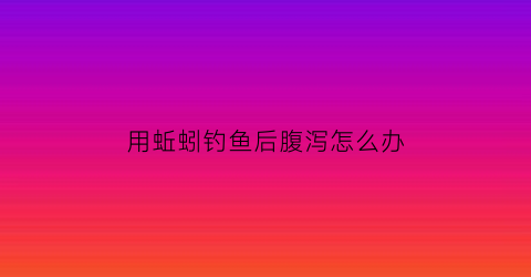 用蚯蚓钓鱼后腹泻怎么办(用蚯蚓钓鱼为什么要吐口水)