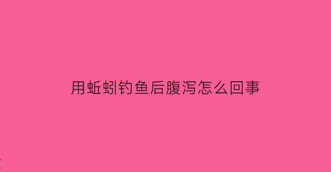 “用蚯蚓钓鱼后腹泻怎么回事(用蚯蚓钓鱼为什么要吐口水)