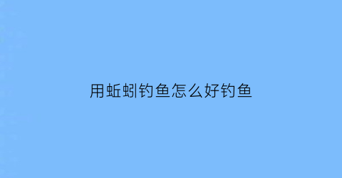 “用蚯蚓钓鱼怎么好钓鱼(用蚯蚓怎么钓鱼鱼容易上钩)