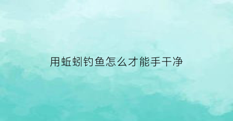 用蚯蚓钓鱼怎么才能手干净(用蚯蚓钓鱼注意事项)
