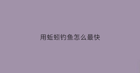 用蚯蚓钓鱼怎么最快(用蚯蚓钓鱼怎么最快挂钩)
