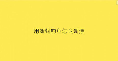 用蚯蚓钓鱼怎么调漂(蚯蚓钓鱼怎么调漂最好)