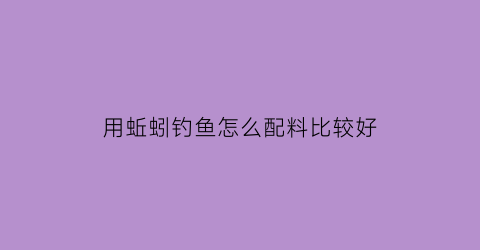 用蚯蚓钓鱼怎么配料比较好(用蚯蚓一般钓什么鱼)