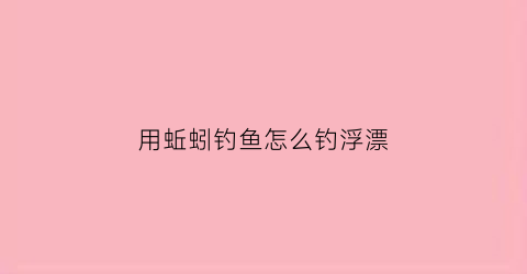 用蚯蚓钓鱼怎么钓浮漂(用蚯蚓钓鱼怎么钓浮漂好)