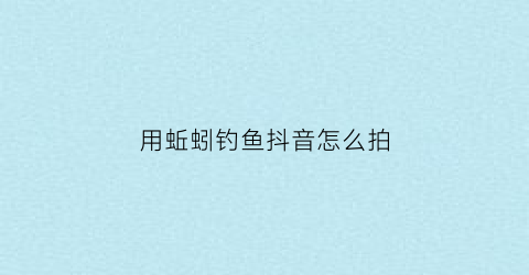 用蚯蚓钓鱼抖音怎么拍(用蚯蚓钓小鱼)