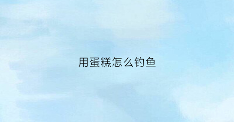 用蛋糕怎么钓鱼(蛋糕钓鱼效果)