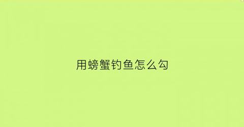 “用螃蟹钓鱼怎么勾(螃蟹的钓螃蟹的钓法)