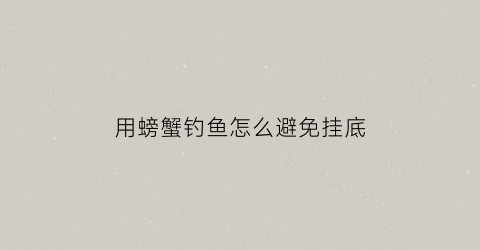 “用螃蟹钓鱼怎么避免挂底(用螃蟹钓鱼怎么避免挂底的问题)