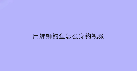 用螺蛳钓鱼怎么穿钩视频(用螺蛳钓鱼怎么穿钩视频教程)