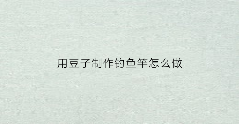 用豆子制作钓鱼竿怎么做(用豆子钓鱼行吗)