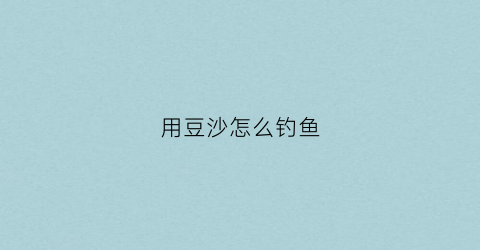 用豆沙怎么钓鱼(豆沙能不能钓鲢鱼)
