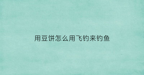 用豆饼怎么用飞钓来钓鱼(豆饼钓鲫鱼)