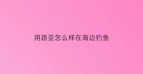 用路亚怎么样在海边钓鱼(海边玩路亚海钓视频)