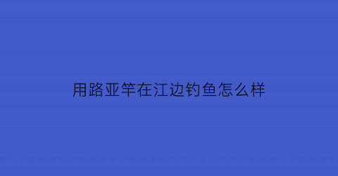 用路亚竿在江边钓鱼怎么样(路亚竿江边钓鱼教学视频)