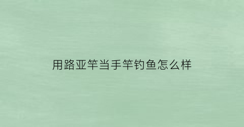 用路亚竿当手竿钓鱼怎么样(路亚竿可以当手竿用吗怎么连接视频)
