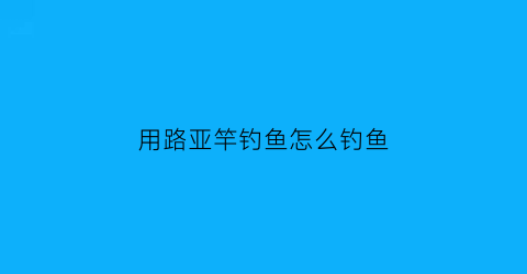 用路亚竿钓鱼怎么钓鱼(用路亚竿钓鱼视频)