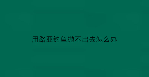 用路亚钓鱼抛不出去怎么办(用路亚钓鱼抛不出去怎么办呢)