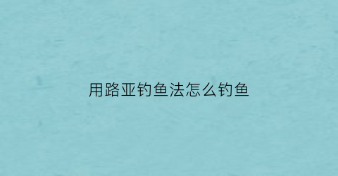 用路亚钓鱼法怎么钓鱼(用路亚钓鱼的操作方法)