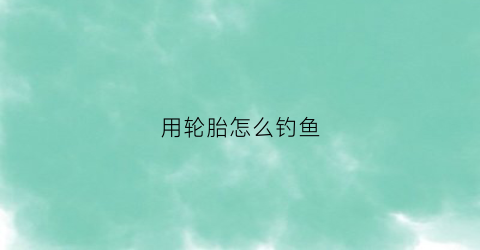 用轮胎怎么钓鱼(用轮胎线钓鱼可以吗)