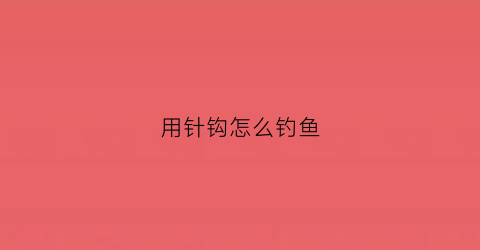 用针钩怎么钓鱼(用针钓鱼效果怎么样)