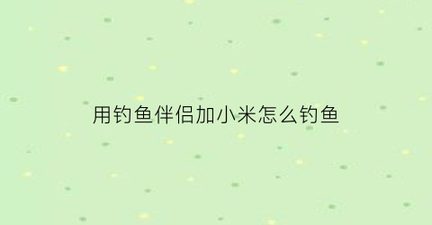 “用钓鱼伴侣加小米怎么钓鱼(钓鱼颗粒伴侣有什么作用)