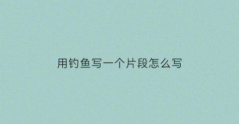 “用钓鱼写一个片段怎么写(写一段钓鱼的情景)