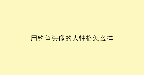 用钓鱼头像的人性格怎么样(用钓鱼头像的人性格怎么样呢)