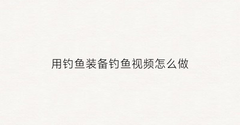 用钓鱼装备钓鱼视频怎么做(用钓鱼装备钓鱼视频怎么做的)