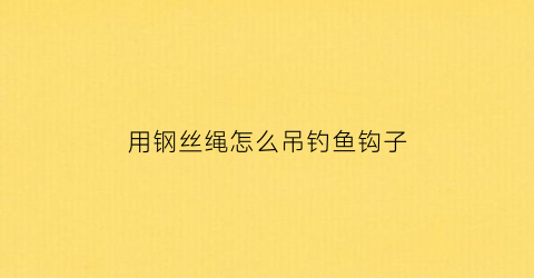 用钢丝绳怎么吊钓鱼钩子(用钢丝绳怎么吊钓鱼钩子视频)