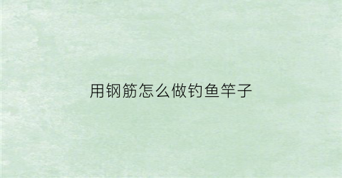 用钢筋怎么做钓鱼竿子(钢筋做的鱼竿搞笑图)