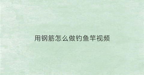 用钢筋怎么做钓鱼竿视频(钢筋钓鱼杆)